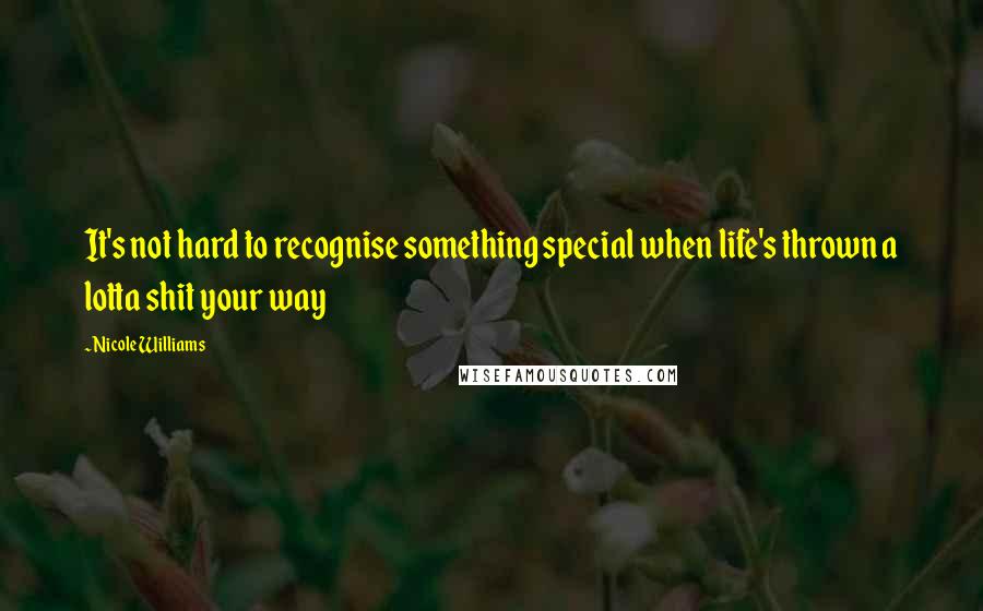 Nicole Williams Quotes: It's not hard to recognise something special when life's thrown a lotta shit your way