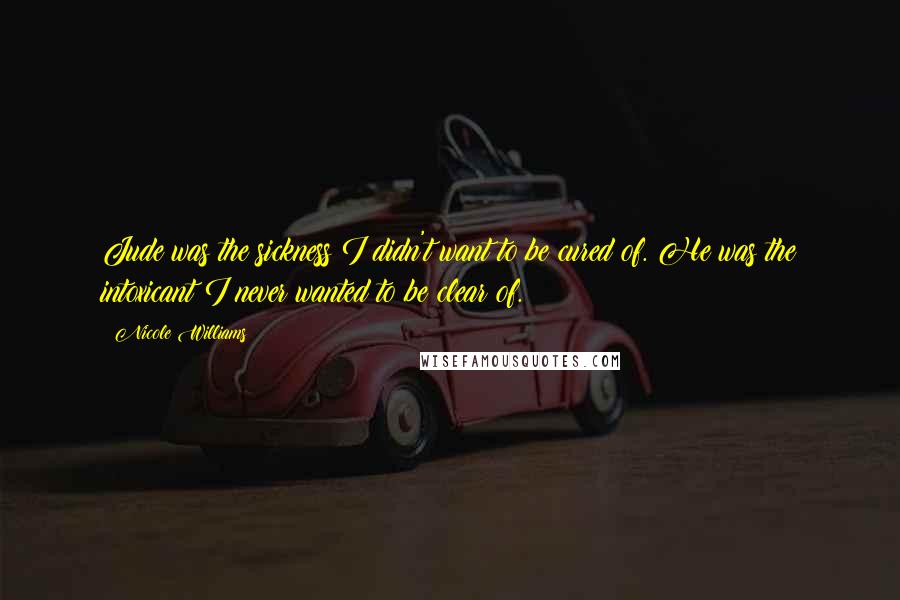 Nicole Williams Quotes: Jude was the sickness I didn't want to be cured of. He was the intoxicant I never wanted to be clear of.