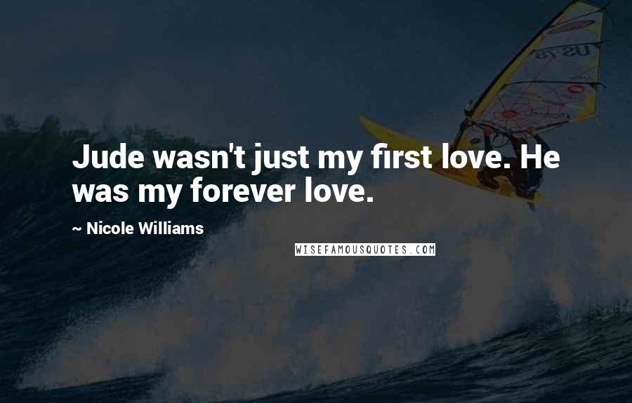 Nicole Williams Quotes: Jude wasn't just my first love. He was my forever love.