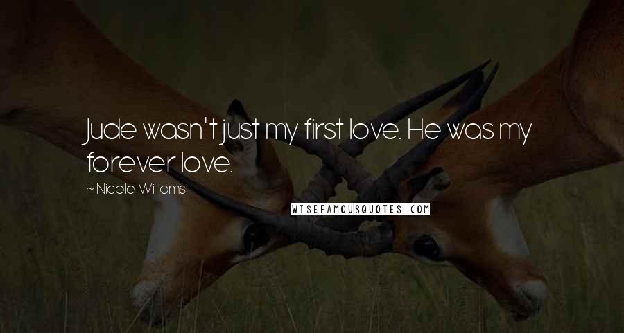 Nicole Williams Quotes: Jude wasn't just my first love. He was my forever love.