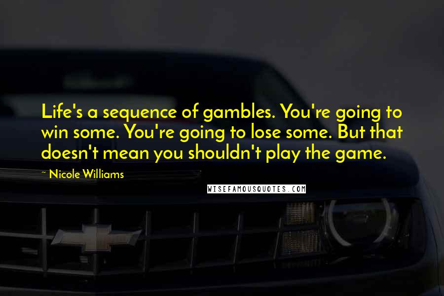 Nicole Williams Quotes: Life's a sequence of gambles. You're going to win some. You're going to lose some. But that doesn't mean you shouldn't play the game.