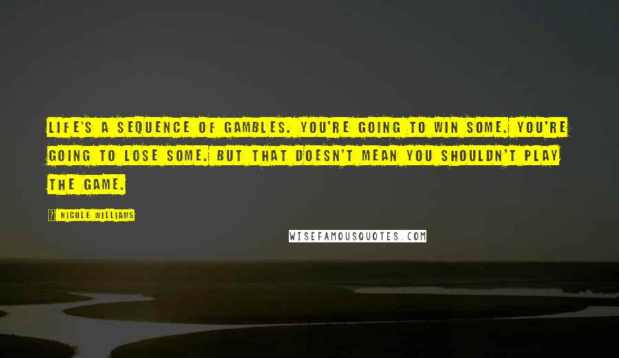 Nicole Williams Quotes: Life's a sequence of gambles. You're going to win some. You're going to lose some. But that doesn't mean you shouldn't play the game.