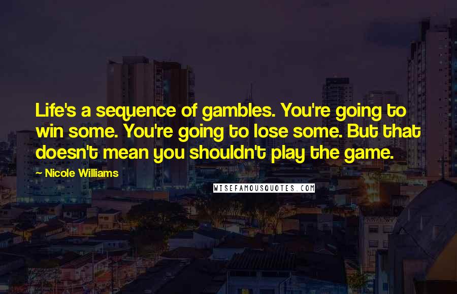 Nicole Williams Quotes: Life's a sequence of gambles. You're going to win some. You're going to lose some. But that doesn't mean you shouldn't play the game.