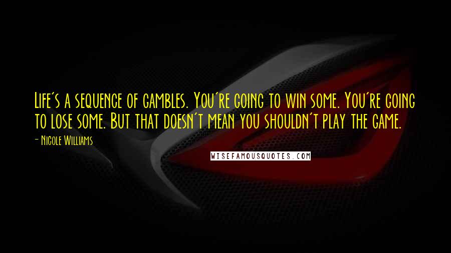 Nicole Williams Quotes: Life's a sequence of gambles. You're going to win some. You're going to lose some. But that doesn't mean you shouldn't play the game.