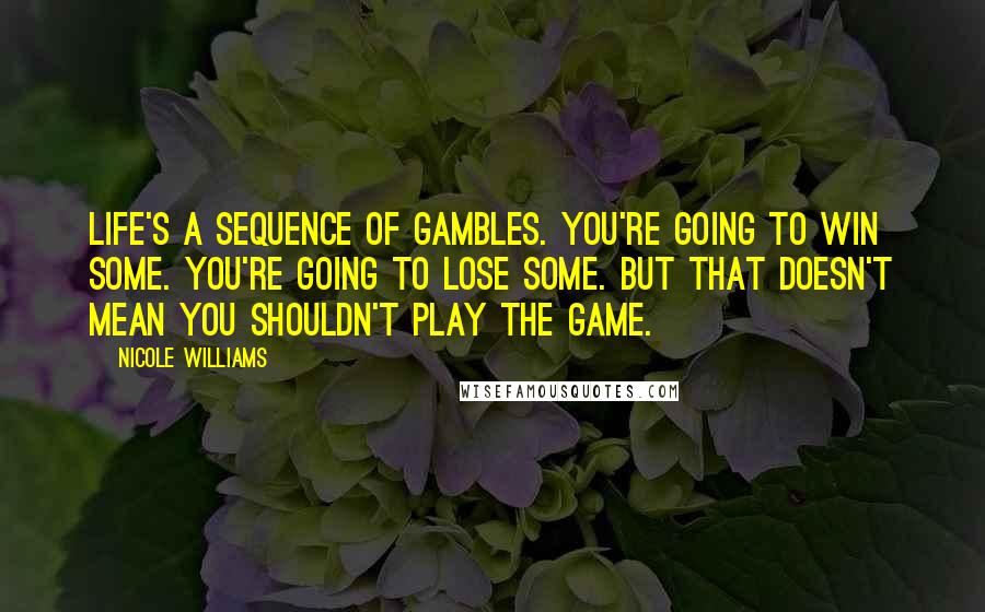 Nicole Williams Quotes: Life's a sequence of gambles. You're going to win some. You're going to lose some. But that doesn't mean you shouldn't play the game.