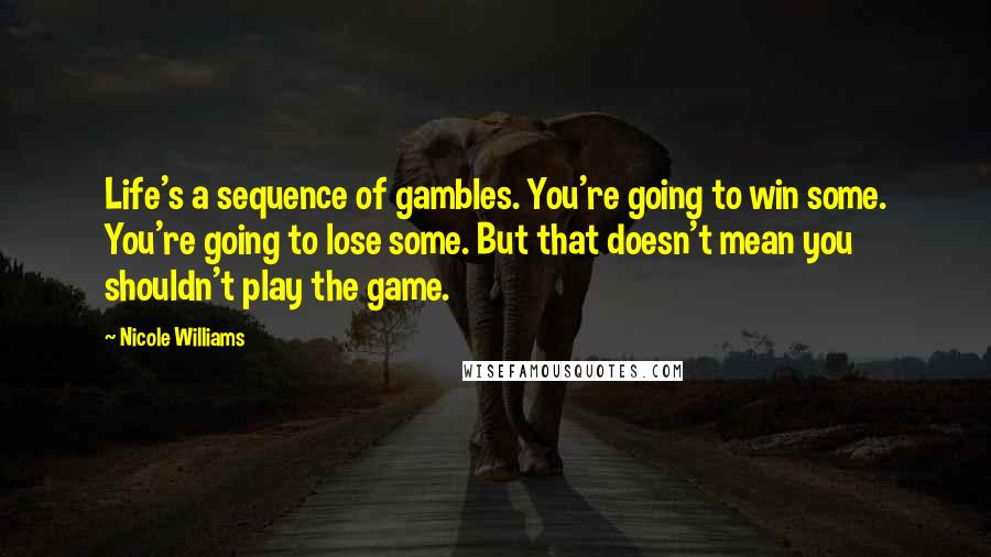 Nicole Williams Quotes: Life's a sequence of gambles. You're going to win some. You're going to lose some. But that doesn't mean you shouldn't play the game.