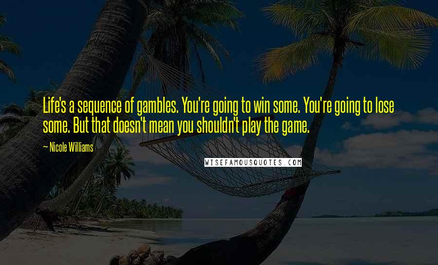 Nicole Williams Quotes: Life's a sequence of gambles. You're going to win some. You're going to lose some. But that doesn't mean you shouldn't play the game.