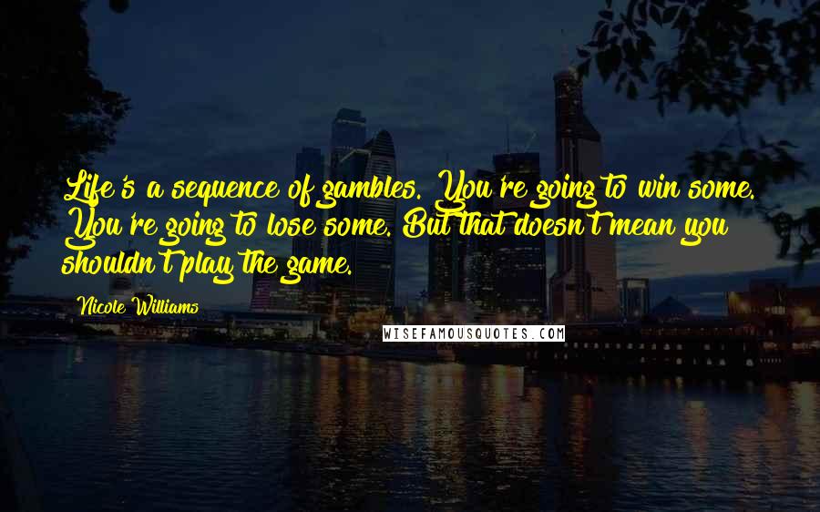 Nicole Williams Quotes: Life's a sequence of gambles. You're going to win some. You're going to lose some. But that doesn't mean you shouldn't play the game.