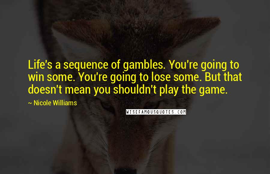 Nicole Williams Quotes: Life's a sequence of gambles. You're going to win some. You're going to lose some. But that doesn't mean you shouldn't play the game.