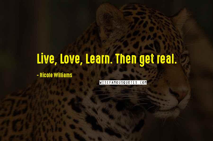 Nicole Williams Quotes: Live, Love, Learn. Then get real.