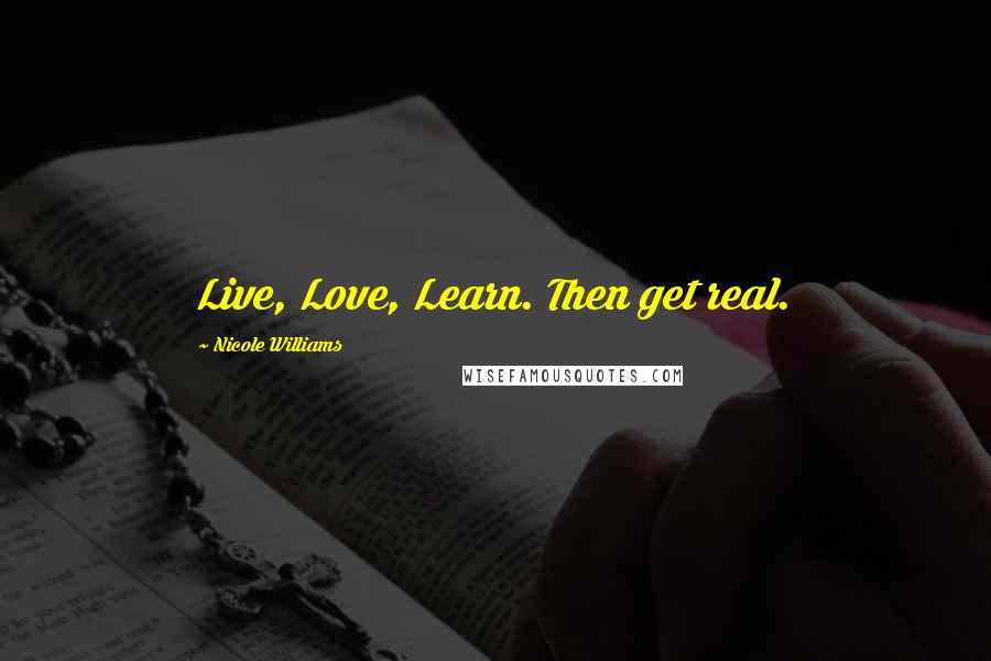 Nicole Williams Quotes: Live, Love, Learn. Then get real.