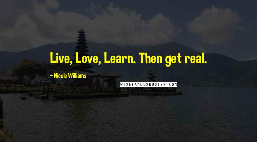 Nicole Williams Quotes: Live, Love, Learn. Then get real.