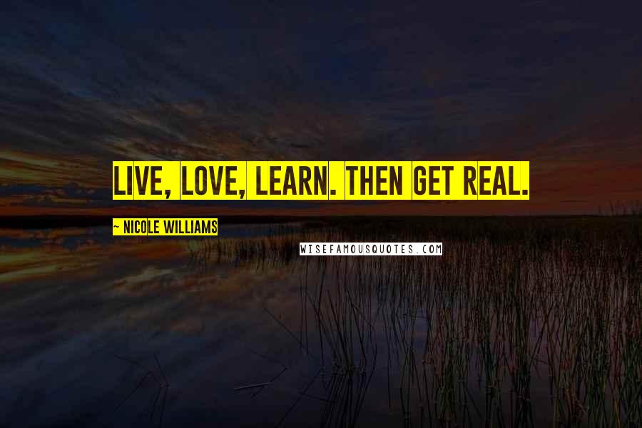 Nicole Williams Quotes: Live, Love, Learn. Then get real.