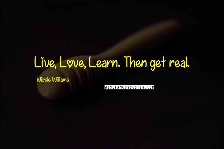 Nicole Williams Quotes: Live, Love, Learn. Then get real.