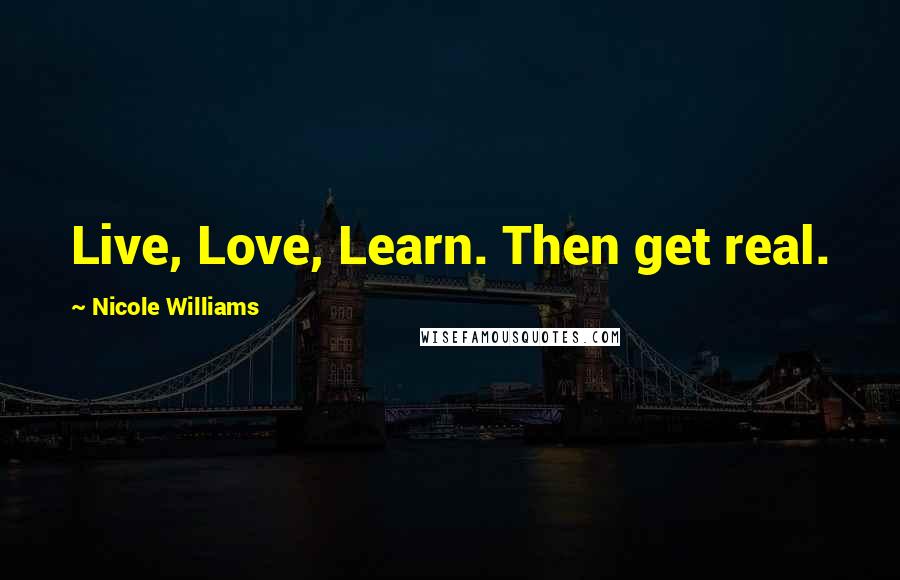 Nicole Williams Quotes: Live, Love, Learn. Then get real.