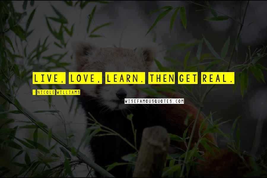 Nicole Williams Quotes: Live, Love, Learn. Then get real.