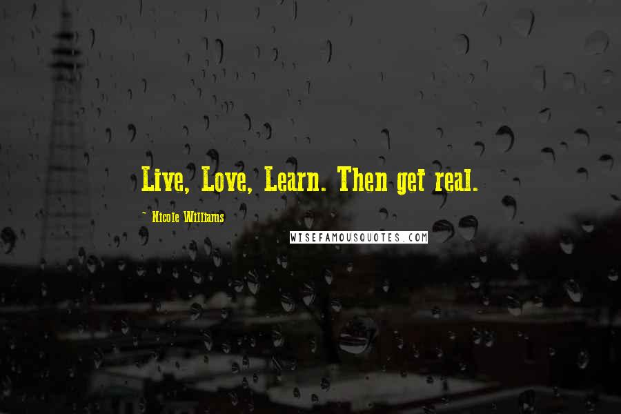 Nicole Williams Quotes: Live, Love, Learn. Then get real.