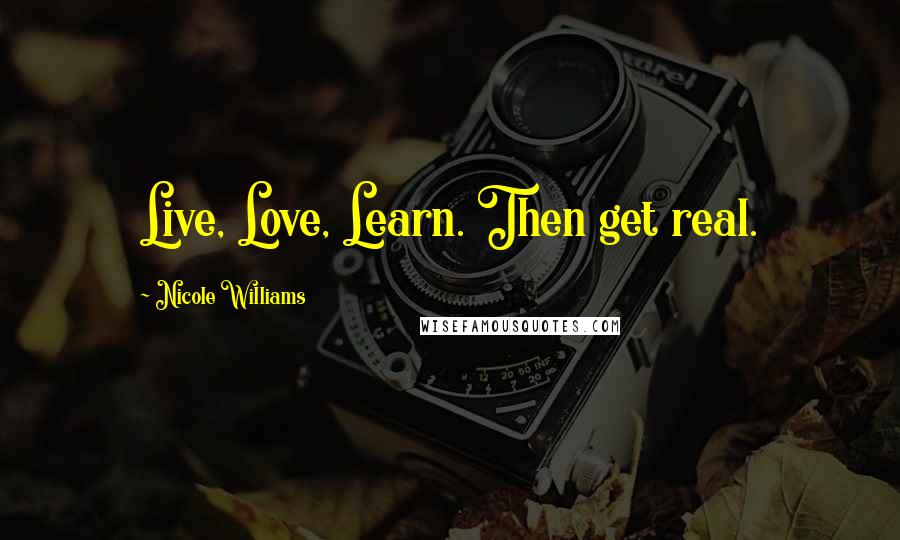 Nicole Williams Quotes: Live, Love, Learn. Then get real.