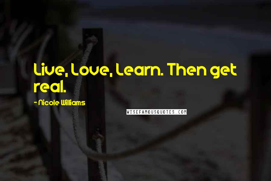 Nicole Williams Quotes: Live, Love, Learn. Then get real.