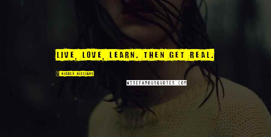 Nicole Williams Quotes: Live, Love, Learn. Then get real.