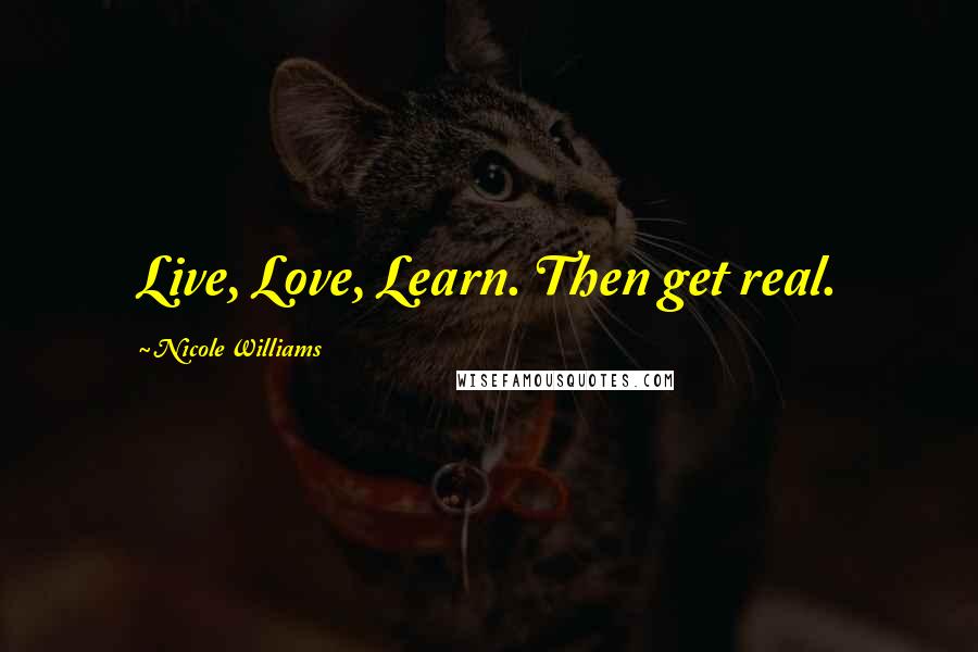 Nicole Williams Quotes: Live, Love, Learn. Then get real.