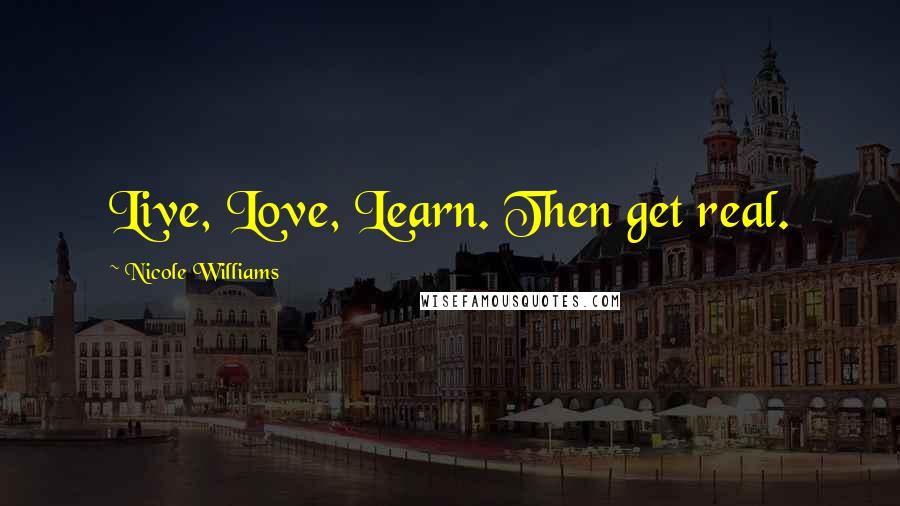 Nicole Williams Quotes: Live, Love, Learn. Then get real.