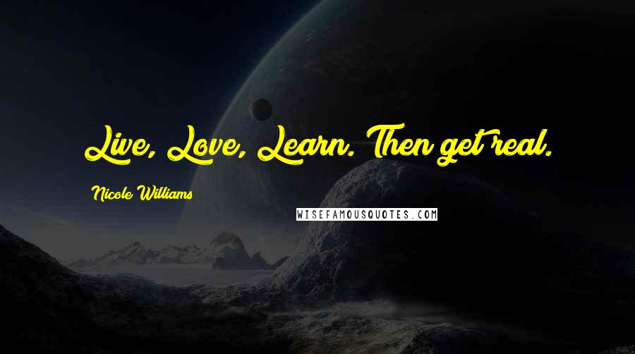 Nicole Williams Quotes: Live, Love, Learn. Then get real.