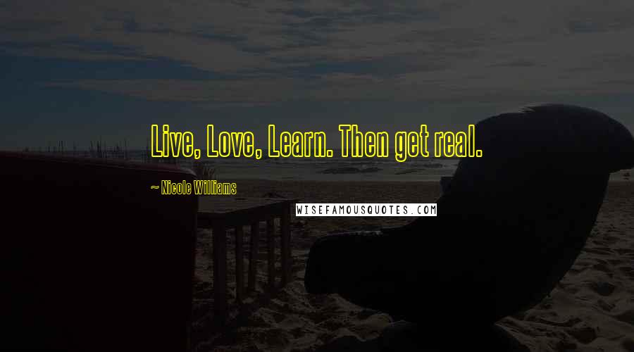 Nicole Williams Quotes: Live, Love, Learn. Then get real.