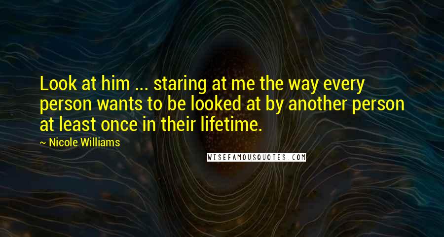 Nicole Williams Quotes: Look at him ... staring at me the way every person wants to be looked at by another person at least once in their lifetime.