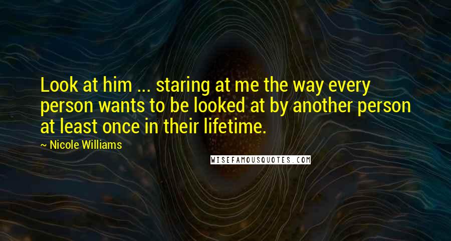 Nicole Williams Quotes: Look at him ... staring at me the way every person wants to be looked at by another person at least once in their lifetime.