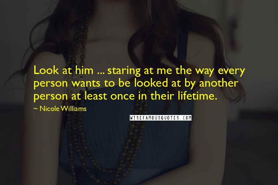 Nicole Williams Quotes: Look at him ... staring at me the way every person wants to be looked at by another person at least once in their lifetime.