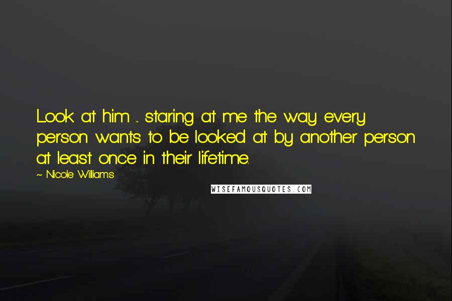 Nicole Williams Quotes: Look at him ... staring at me the way every person wants to be looked at by another person at least once in their lifetime.