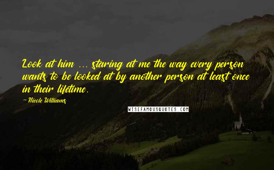 Nicole Williams Quotes: Look at him ... staring at me the way every person wants to be looked at by another person at least once in their lifetime.