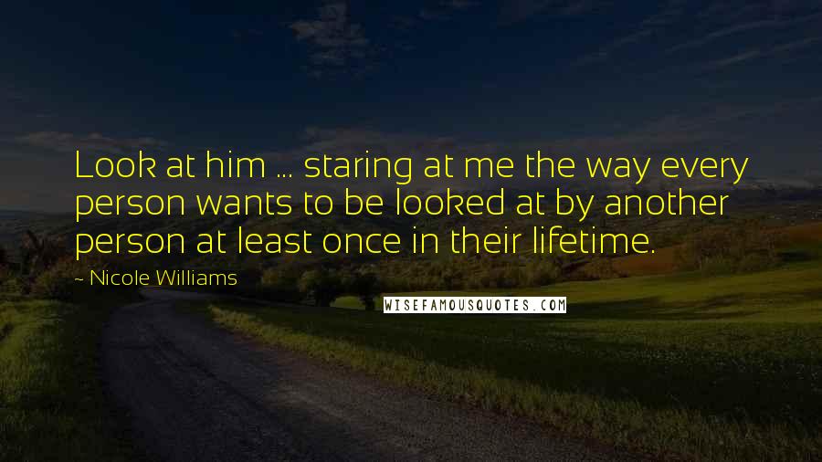 Nicole Williams Quotes: Look at him ... staring at me the way every person wants to be looked at by another person at least once in their lifetime.