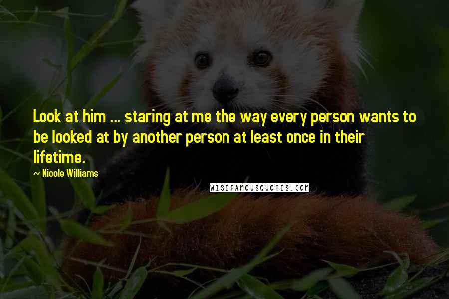 Nicole Williams Quotes: Look at him ... staring at me the way every person wants to be looked at by another person at least once in their lifetime.