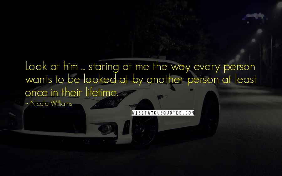 Nicole Williams Quotes: Look at him ... staring at me the way every person wants to be looked at by another person at least once in their lifetime.