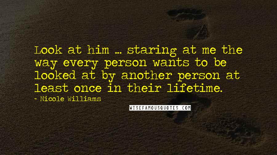 Nicole Williams Quotes: Look at him ... staring at me the way every person wants to be looked at by another person at least once in their lifetime.