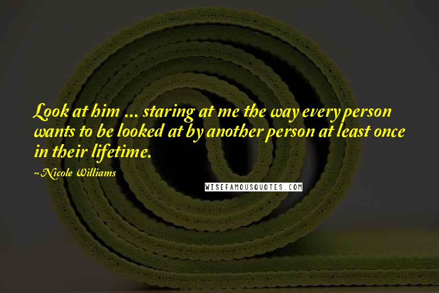Nicole Williams Quotes: Look at him ... staring at me the way every person wants to be looked at by another person at least once in their lifetime.