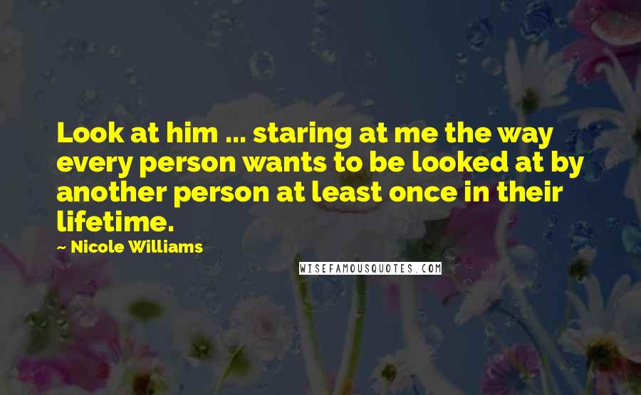 Nicole Williams Quotes: Look at him ... staring at me the way every person wants to be looked at by another person at least once in their lifetime.