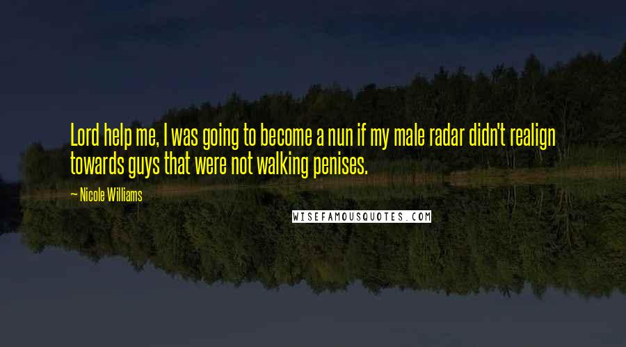 Nicole Williams Quotes: Lord help me, I was going to become a nun if my male radar didn't realign towards guys that were not walking penises.