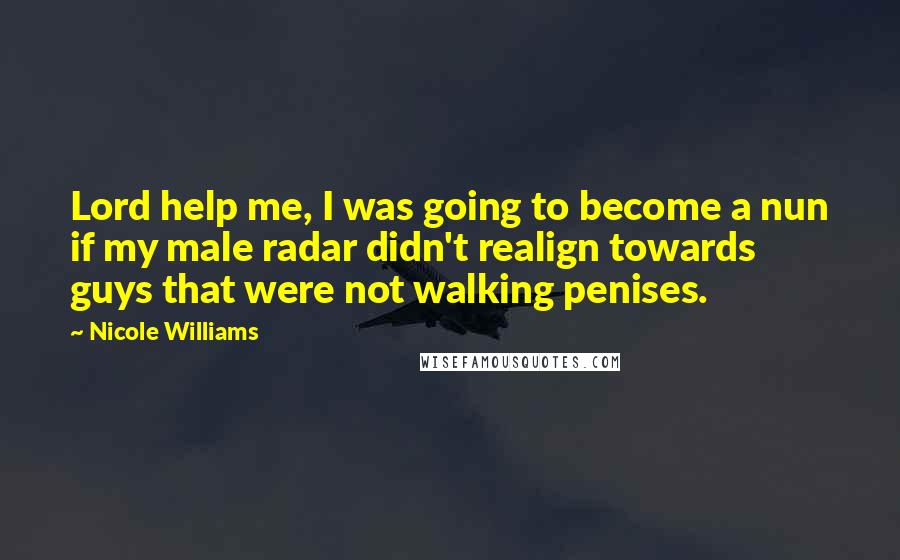 Nicole Williams Quotes: Lord help me, I was going to become a nun if my male radar didn't realign towards guys that were not walking penises.