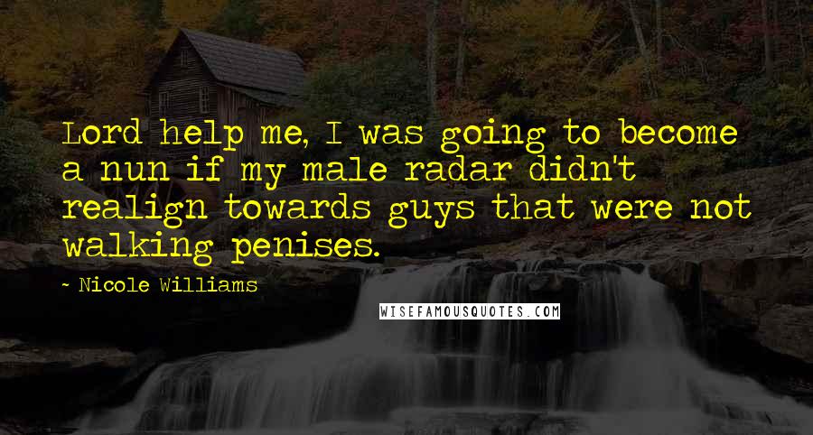 Nicole Williams Quotes: Lord help me, I was going to become a nun if my male radar didn't realign towards guys that were not walking penises.