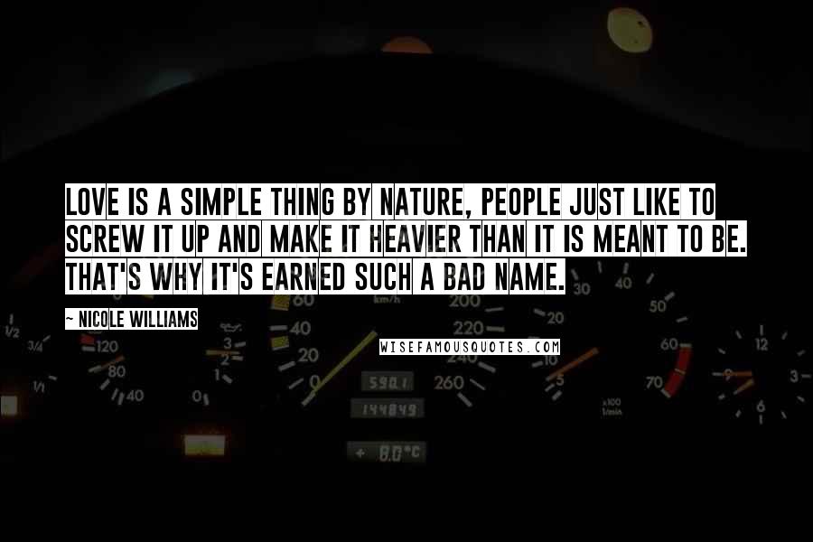 Nicole Williams Quotes: Love is a simple thing by nature, people just like to screw it up and make it heavier than it is meant to be. That's why it's earned such a bad name.