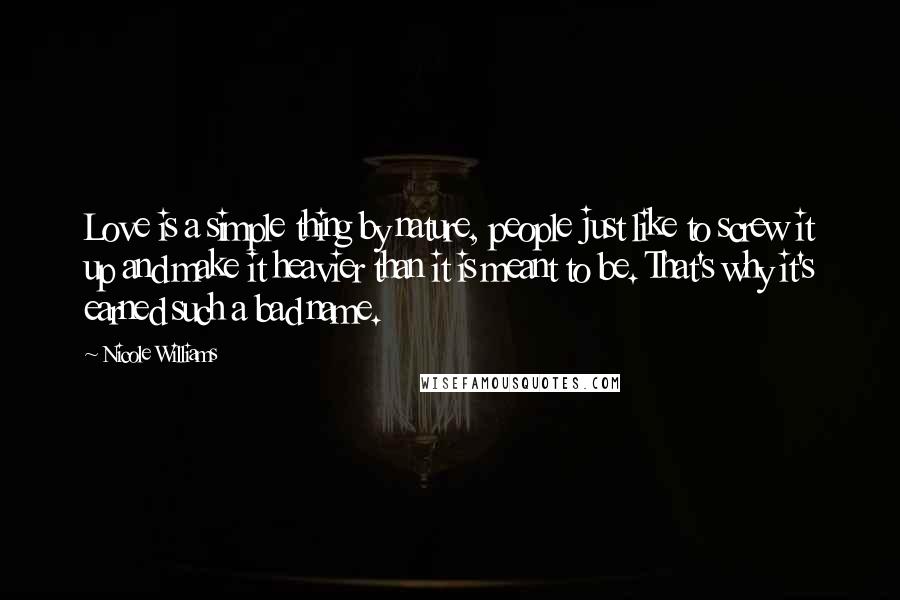 Nicole Williams Quotes: Love is a simple thing by nature, people just like to screw it up and make it heavier than it is meant to be. That's why it's earned such a bad name.