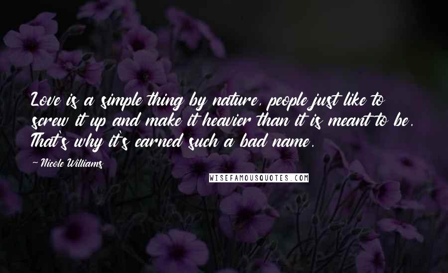 Nicole Williams Quotes: Love is a simple thing by nature, people just like to screw it up and make it heavier than it is meant to be. That's why it's earned such a bad name.