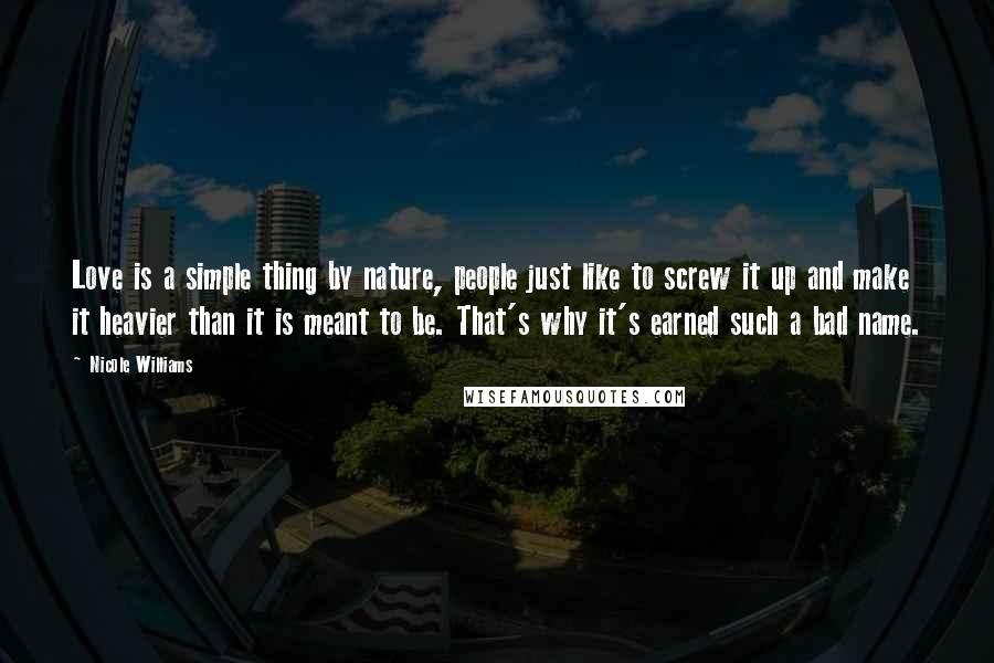 Nicole Williams Quotes: Love is a simple thing by nature, people just like to screw it up and make it heavier than it is meant to be. That's why it's earned such a bad name.