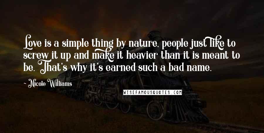 Nicole Williams Quotes: Love is a simple thing by nature, people just like to screw it up and make it heavier than it is meant to be. That's why it's earned such a bad name.