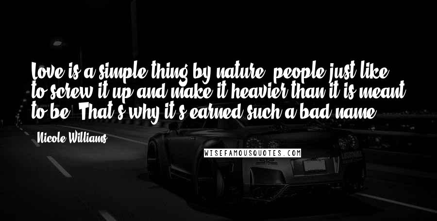 Nicole Williams Quotes: Love is a simple thing by nature, people just like to screw it up and make it heavier than it is meant to be. That's why it's earned such a bad name.