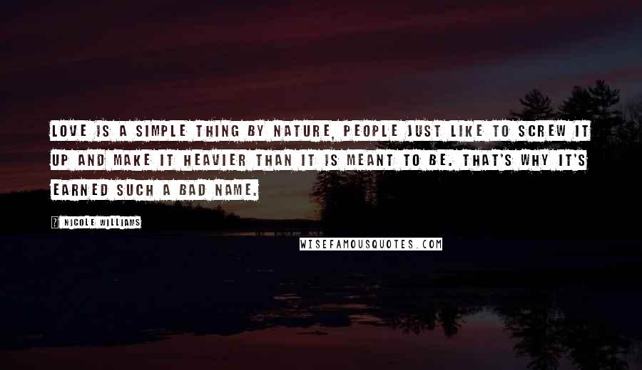 Nicole Williams Quotes: Love is a simple thing by nature, people just like to screw it up and make it heavier than it is meant to be. That's why it's earned such a bad name.