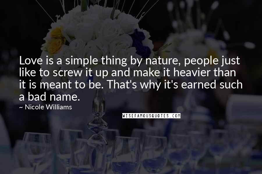 Nicole Williams Quotes: Love is a simple thing by nature, people just like to screw it up and make it heavier than it is meant to be. That's why it's earned such a bad name.